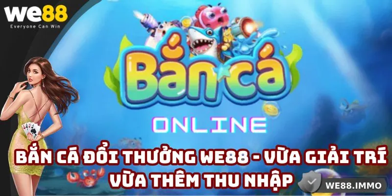 Bắn Cá Đổi Thưởng WE88 - Vừa Giải Trí Vừa Kiếm Thêm Thu Nhập